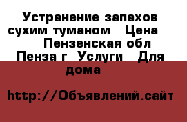 Устранение запахов сухим туманом › Цена ­ 400 - Пензенская обл., Пенза г. Услуги » Для дома   